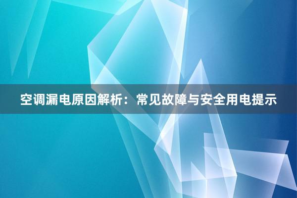 空调漏电原因解析：常见故障与安全用电提示